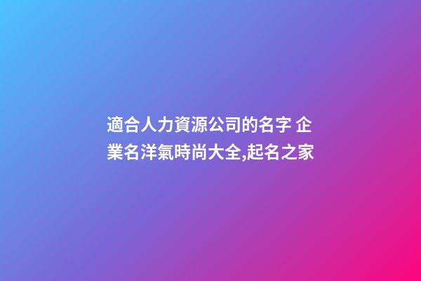 適合人力資源公司的名字 企業名洋氣時尚大全,起名之家-第1張-公司起名-玄機派